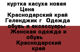 куртка касуха новая › Цена ­ 10 000 - Краснодарский край, Геленджик г. Одежда, обувь и аксессуары » Женская одежда и обувь   . Краснодарский край